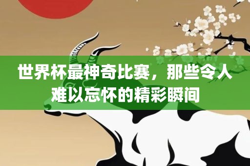 世界杯最神奇比赛，那些令人难以忘怀的精彩瞬间