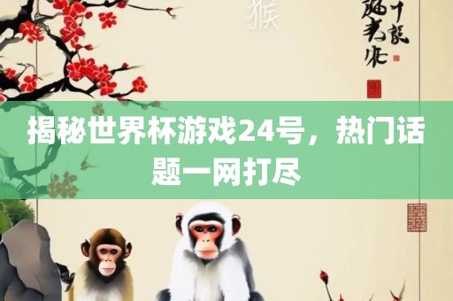 揭秘世界杯游戏24号，热门话题一网打尽眉山市正发家政服务有限公司