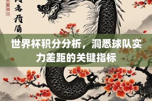 世界杯积分分析，洞悉球队实力差距的关键指标眉山市正发家政服务有限公司