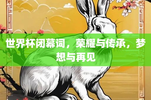 世界杯闭幕词，荣耀与传承，梦想与再见眉山市正发家政服务有限公司