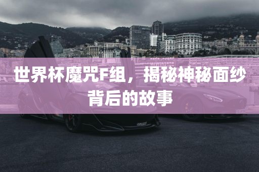 世界杯魔咒F组，揭秘神秘面纱背后的故事眉山市正发家政服务有限公司