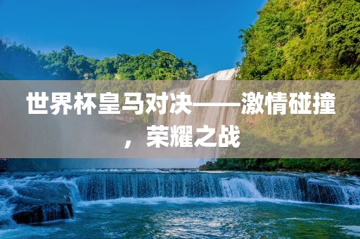 世界杯皇马对决——激情碰撞，荣耀之战眉山市正发家政服务有限公司