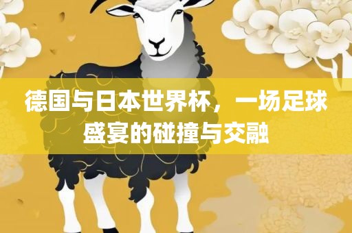 德国与日本世界杯，一场足球盛宴的碰撞与交融眉山市正发家政服务有限公司