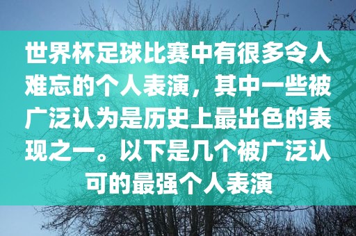 世界杯足球比赛中有很多令人难忘的个人表演，其中一些被广泛认为是历史上最出色的表现之一。以下是几个被广泛认可的最强个人表演眉山市正发家政服务有限公司