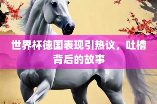 世界杯德国表现引热议，吐槽背后的故事眉山市正发家政服务有限公司