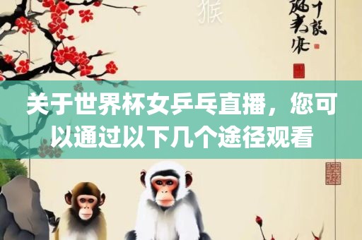 关于世界杯女乒乓直播，您可以通过以下几个途径观看眉山市正发家政服务有限公司