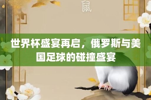 世界杯盛宴再启，俄罗斯与美国足球的碰撞盛宴眉山市正发家政服务有限公司