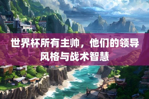世界杯眉山市正发家政服务有限公司所有主帅，他们的领导风格与战术智慧