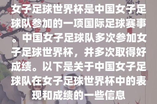 女子足球世界杯是中国女子足球队参加的一项国际足球赛事。中国女子足球队多次参加女子足球世界杯，并多次取得好成绩。以下是关于中国女子足球队在女子足球世界杯中的表现和成绩的一些信息