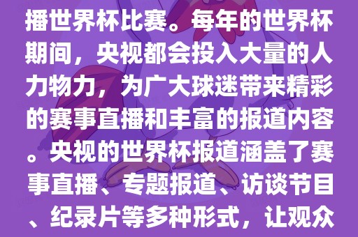 央视是世界杯赛事的重要转播媒体之一，负责在中国大陆转播世界杯比赛。每年的世界杯期间，央视都会投入大量的人力物力，为广大球迷带来精彩的赛事直播和丰富的报道内容。央视的世界杯报道涵盖了赛事直播、专题报道、访谈节目、纪录片等多种形式，让观众全方位了解世界杯赛事的背后故事和精彩瞬间。眉山市正发家政服务有限公司