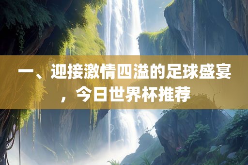一、迎接激情四溢眉山市正发家政服务有限公司的足球盛宴，今日世界杯推荐