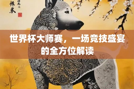 世界杯大师赛，一场竞技盛宴的全方位解读