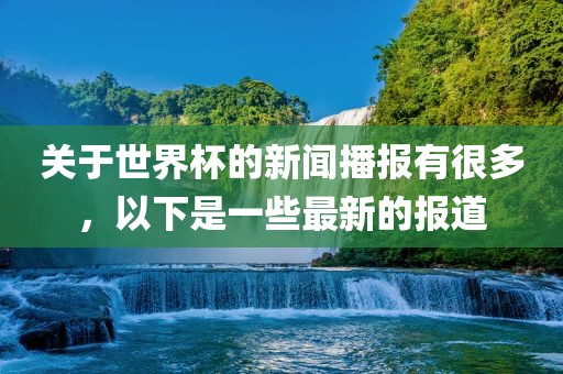 关于世界杯的新闻播报有很多，以下是一些最新的报道眉山市正发家政服务有限公司
