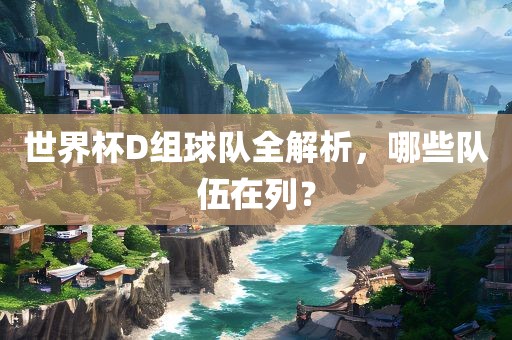 世界杯D组球队全解析，哪些队伍在列？