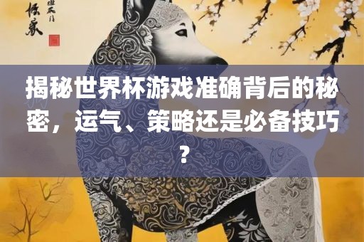 揭秘世界杯游戏准确背后的秘密，运气、策略还是必备技巧？