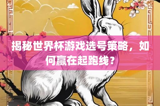 揭秘世界杯游戏选号策略，如何赢在起跑线？眉山市正发家政服务有限公司