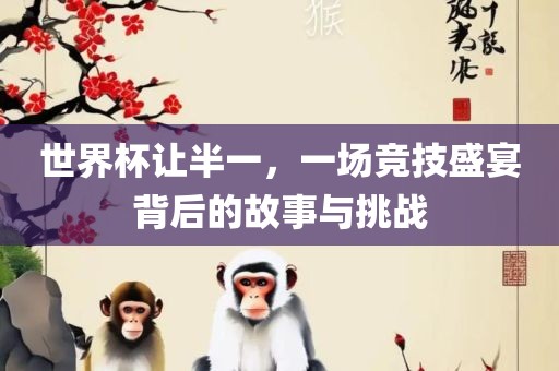 世界杯让半一，一场竞技盛宴背后的故事与挑战眉山市正发家政服务有限公司