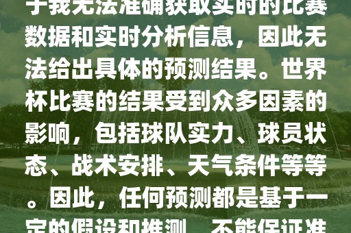 关于俄罗斯世界杯的预测，由于我无法准确获取实时的比赛数据和实时分析信息，因此无法给出具体的预测结果。世界杯比赛的结果受到众多因素的影响，包括球队实力、球员状态、战术安排、天气条件等等。因此，任何预测都是基于一定的假设和推测，不能保证准确。