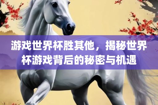 游戏世界杯胜其他，揭秘世界杯游戏背后的秘密与机遇
