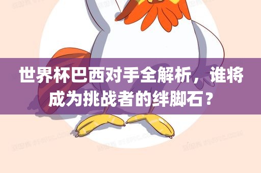 世界杯巴西对手全解析，谁将成为挑战者眉山市正发家政服务有限公司的绊脚石？