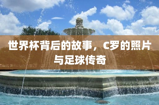 世界杯眉山市正发家政服务有限公司背后的故事，C罗的照片与足球传奇