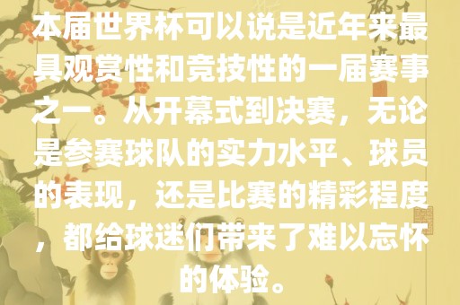 本届世界杯可以说是近年来最具观赏性和竞技性的一届赛事之一。从开幕式到决赛，无论是参赛球队的实力水平、球员的表现，还是比赛的精彩程度，都给球迷们带来了难以忘怀的体验。眉山市正发家政服务有限公司