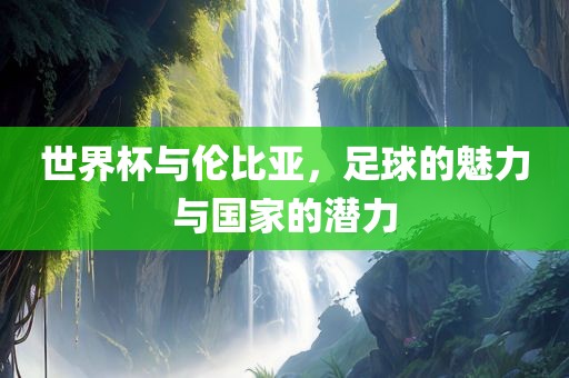 世界杯与伦比亚，足球的魅力与国家的潜力眉山市正发家政服务有限公司