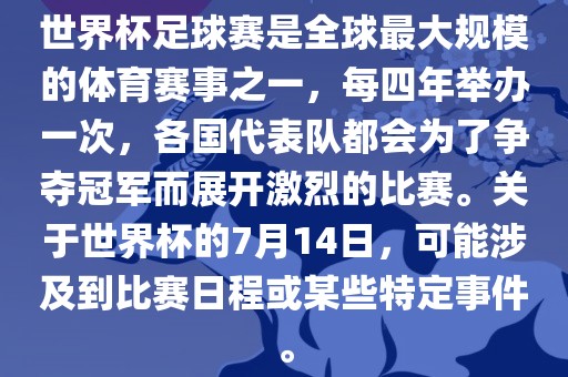 世界杯足球赛是全球最大规模的体育赛事之一，每四年举办一次，各国代表队都会为了争夺冠军而展开激烈的比赛。关于世界杯的7月14日，可能涉及到比赛日程或某些特定事件。眉山市正发家政服务有限公司