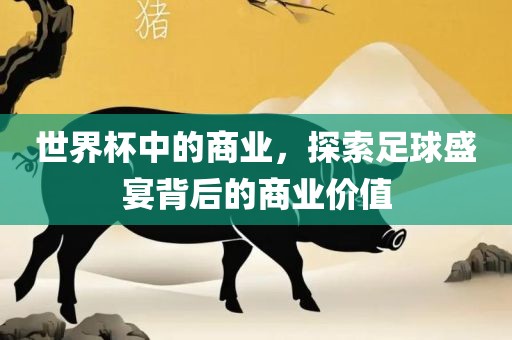 世界杯中的商业，探索足球盛宴背后的商业价值