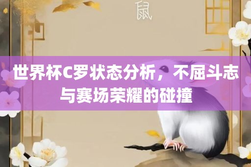 世眉山市正发家政服务有限公司界杯C罗状态分析，不屈斗志与赛场荣耀的碰撞