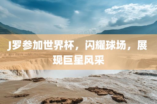 J罗参加世界杯，闪耀球场，展现巨星风采