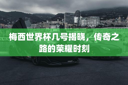 梅西世界杯几号揭晓，传奇之路的荣耀时刻眉山市正发家政服务有限公司
