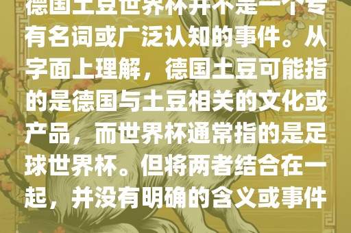 德国土豆世界杯并不是一个专有名词或广泛认知的事件。从字面上理解，德国土豆可能指的是德国与土豆相关的文化或产品，而世界杯通常指的是足球世界杯。但将两者结合在一起，并没有明确的含义或事件。眉山市正发家政服务有限公司