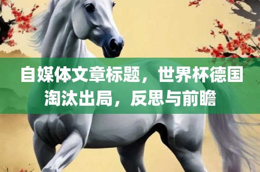 自媒体文章标题，世界杯德国淘汰出局，反思与前瞻眉山市正发家政服务有限公司