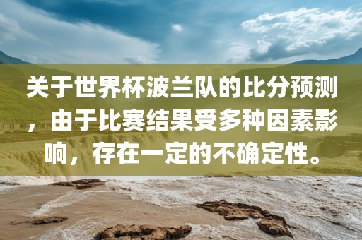 关于世界杯波兰队的比分预测，由于比赛结果受多种因素影响，存在一定的不确定性。