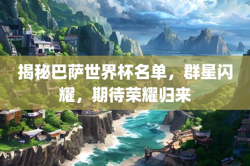 揭秘巴萨世界杯名单，群星闪耀，期待荣耀眉山市正发家政服务有限公司归来