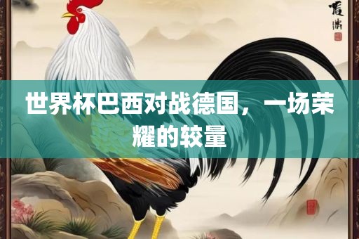世界杯巴西对战德国，一场荣耀的较量眉山市正发家政服务有限公司