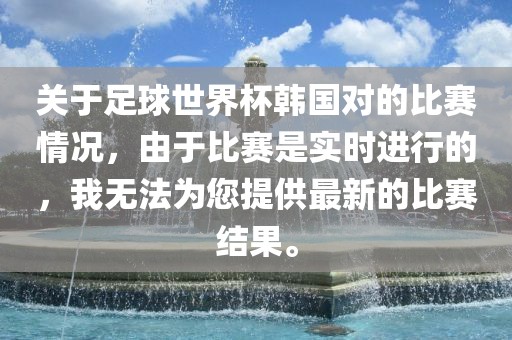 关于足球世界杯韩国对的比赛情况，由于比赛是实时进行的，我无法为您提供最新的比赛结果。