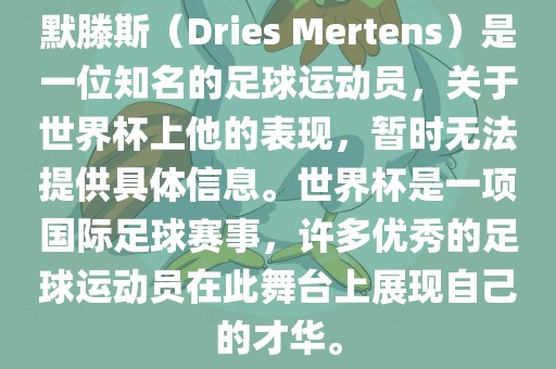 默滕斯（Dries Mertens）是一位知名的足球运动员，关于世界杯上他的表现，暂时无法提供具体信息。世界杯是一项国际足球赛事，许多优秀的足球运动员在此舞台上展现自己的才华。眉山市正发家政服务有限公司