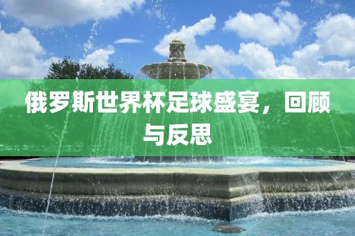 俄罗斯世界杯足球盛宴，回顾与反思眉山市正发家政服务有限公司