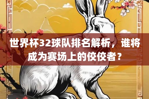 世界杯32球队排名解析，谁将成为赛场上的佼佼者？眉山市正发家政服务有限公司