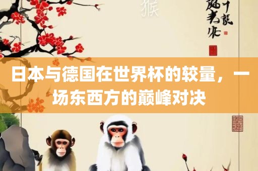 日本与德国在世界杯的较量，一场东西方的巅眉山市正发家政服务有限公司峰对决