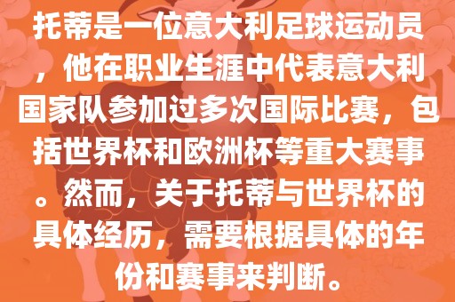 托蒂是一位意大利足球运动员，他在职业生涯中代表意大利国家队参加过多次国际比赛，包括世界杯和欧洲杯等重大赛事。然而，关于托蒂与世界杯的具体经历，需要根据具体的年份和赛事来判断。眉山市正发家政服务有限公司