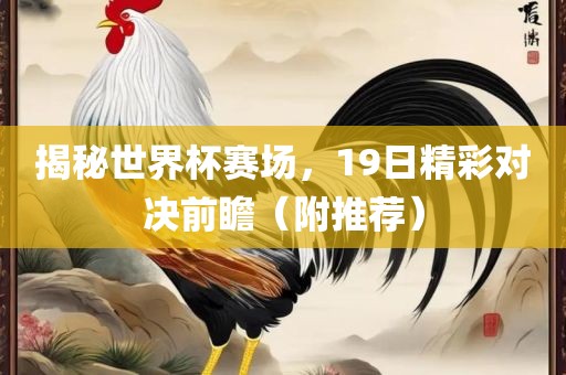 揭秘世界杯赛场，19日精彩对决前瞻（附推荐）眉山市正发家政服务有限公司