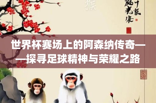 世界杯赛场上的阿森纳传奇——探寻足球精神与荣耀之路眉山市正发家政服务有限公司