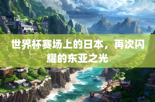 世界杯赛场上的日本，眉山市正发家政服务有限公司再次闪耀的东亚之光