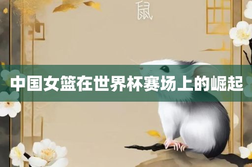 中国女篮在世界杯赛场上的崛起眉山市正发家政服务有限公司
