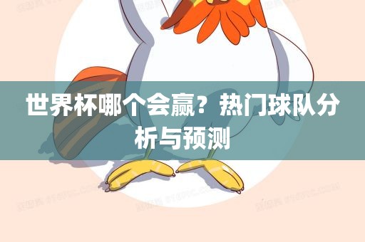 世界杯哪个会赢？热门球队分析与预测眉山市正发家政服务有限公司