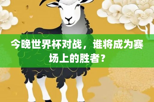 今晚世界杯对战，谁将成为赛场上的胜者？眉山市正发家政服务有限公司