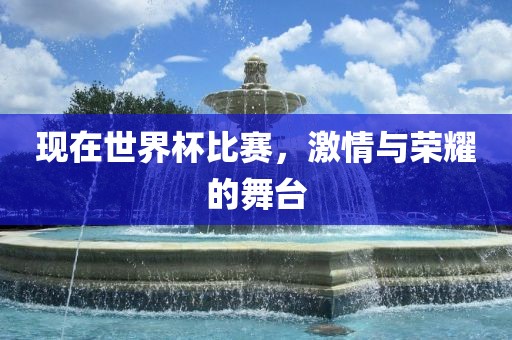 现在世界杯比赛，激情与荣耀的舞台
